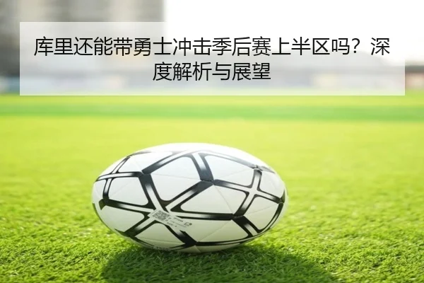库里还能带勇士冲击季后赛上半区吗？深度解析与展望