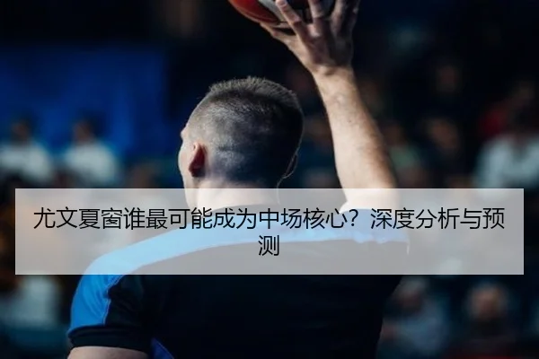 尤文夏窗谁最可能成为中场核心？深度分析与预测