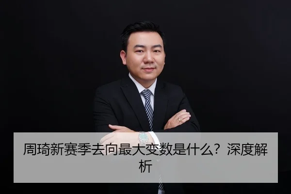 周琦新赛季去向最大变数是什么？深度解析