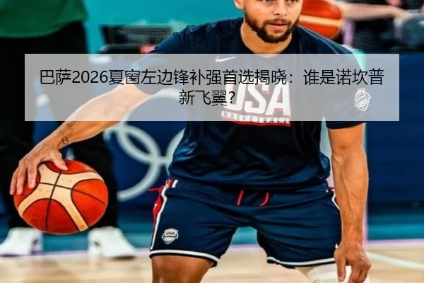 巴萨2026夏窗左边锋补强首选揭晓：谁是诺坎普新飞翼？