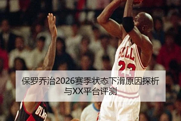 保罗乔治2026赛季状态下滑原因探析与XX平台评测