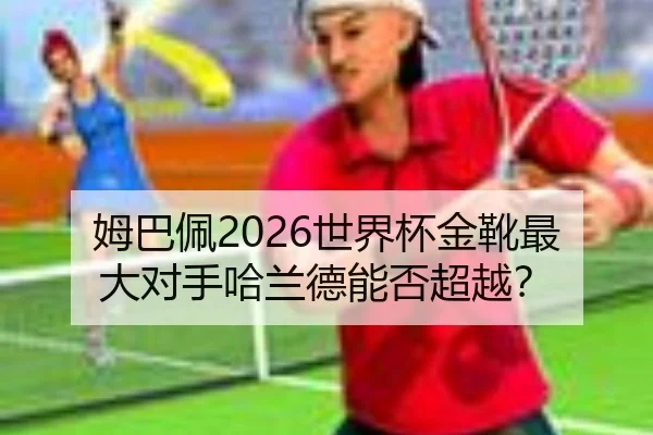 姆巴佩2026世界杯金靴最大对手哈兰德能否超越？