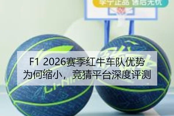 F1 2026赛季红牛车队优势为何缩小，竞猜平台深度评测